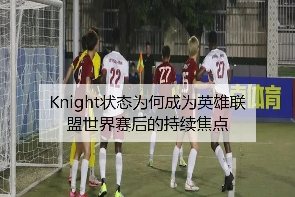 Knight状态为何成为英雄联盟世界赛后的持续焦点